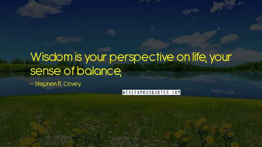 Stephen R. Covey Quotes: Wisdom is your perspective on life, your sense of balance,