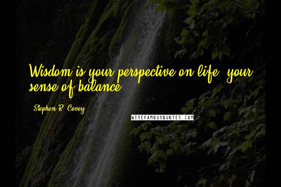 Stephen R. Covey Quotes: Wisdom is your perspective on life, your sense of balance,