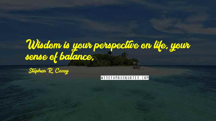 Stephen R. Covey Quotes: Wisdom is your perspective on life, your sense of balance,