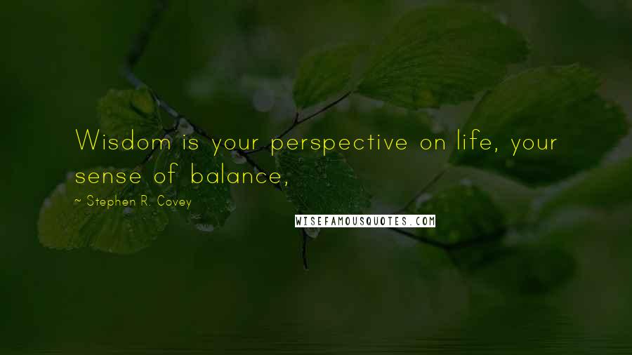 Stephen R. Covey Quotes: Wisdom is your perspective on life, your sense of balance,