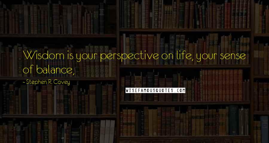 Stephen R. Covey Quotes: Wisdom is your perspective on life, your sense of balance,