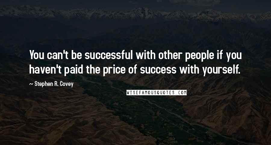 Stephen R. Covey Quotes: You can't be successful with other people if you haven't paid the price of success with yourself.