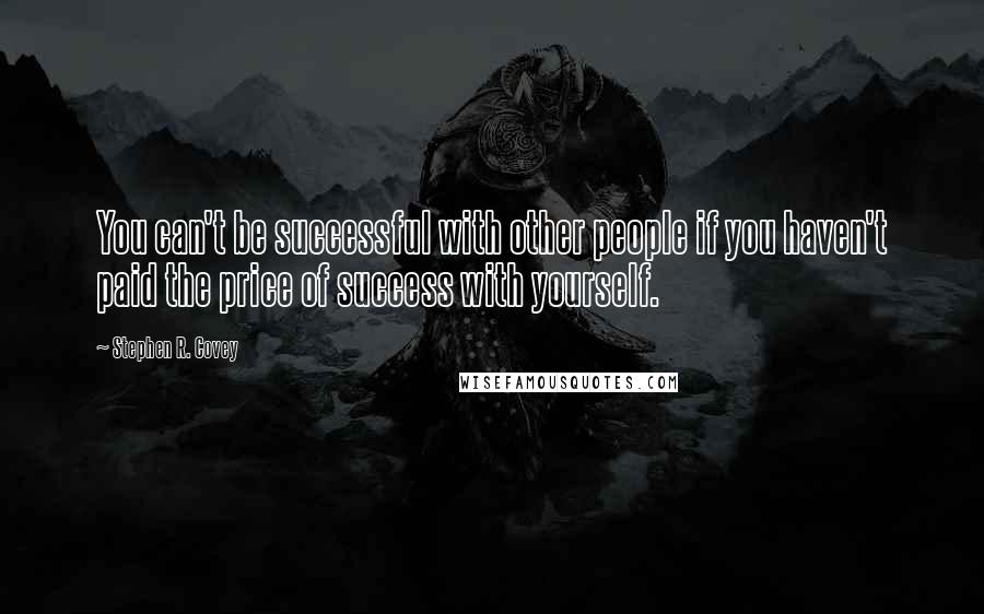 Stephen R. Covey Quotes: You can't be successful with other people if you haven't paid the price of success with yourself.