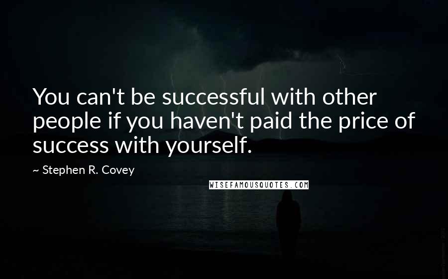 Stephen R. Covey Quotes: You can't be successful with other people if you haven't paid the price of success with yourself.