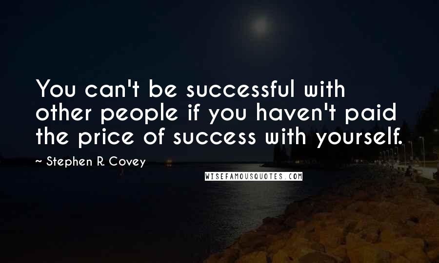 Stephen R. Covey Quotes: You can't be successful with other people if you haven't paid the price of success with yourself.