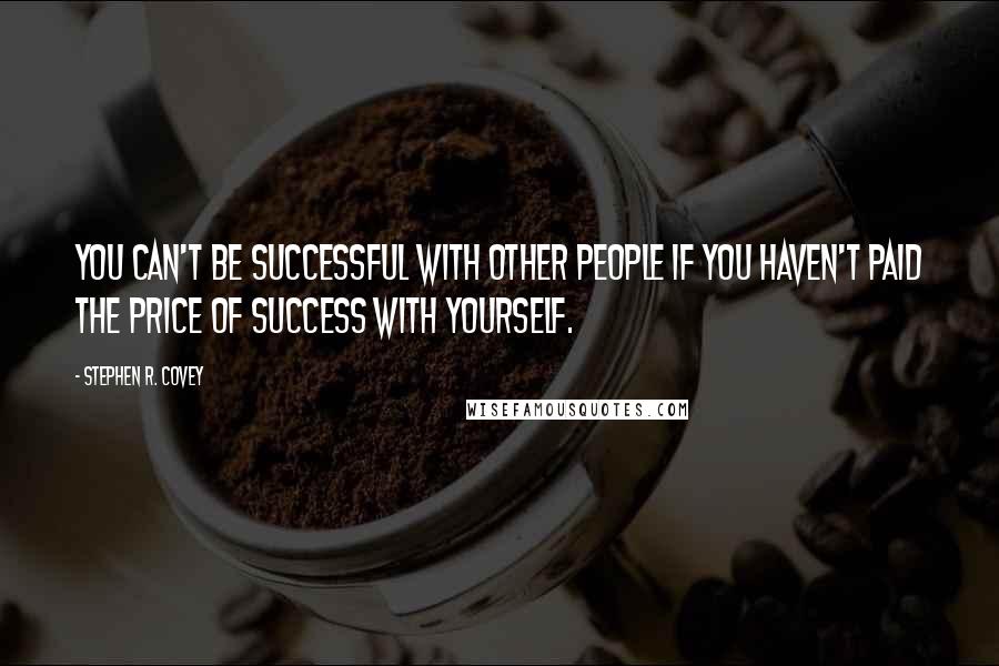 Stephen R. Covey Quotes: You can't be successful with other people if you haven't paid the price of success with yourself.