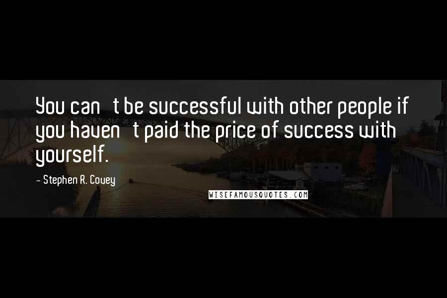 Stephen R. Covey Quotes: You can't be successful with other people if you haven't paid the price of success with yourself.