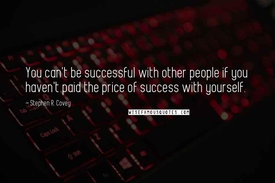 Stephen R. Covey Quotes: You can't be successful with other people if you haven't paid the price of success with yourself.