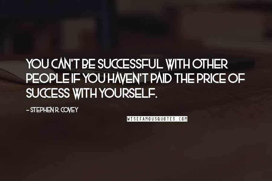 Stephen R. Covey Quotes: You can't be successful with other people if you haven't paid the price of success with yourself.