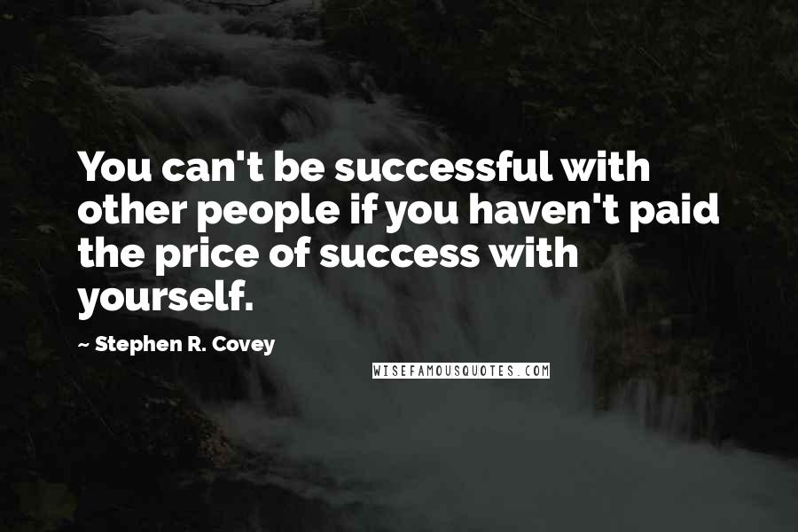 Stephen R. Covey Quotes: You can't be successful with other people if you haven't paid the price of success with yourself.