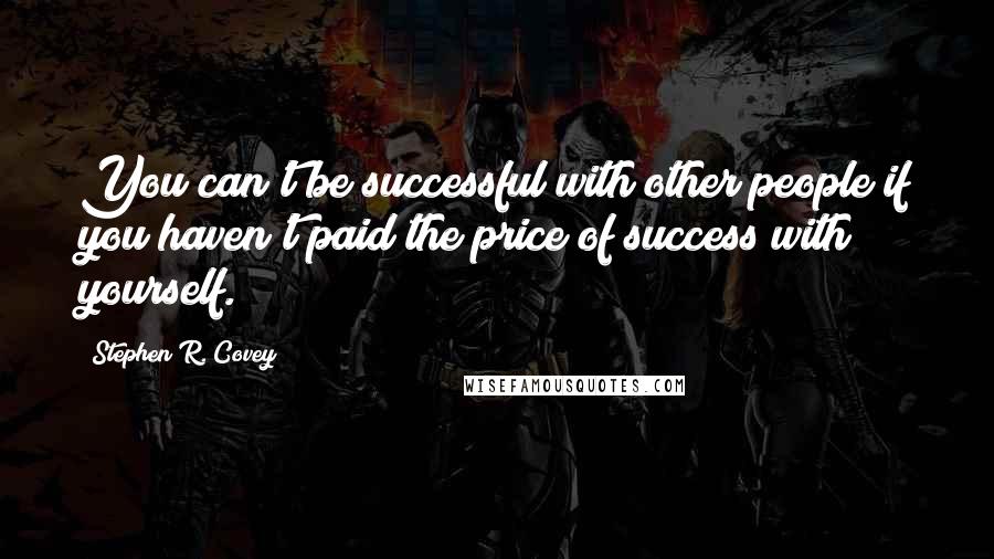 Stephen R. Covey Quotes: You can't be successful with other people if you haven't paid the price of success with yourself.