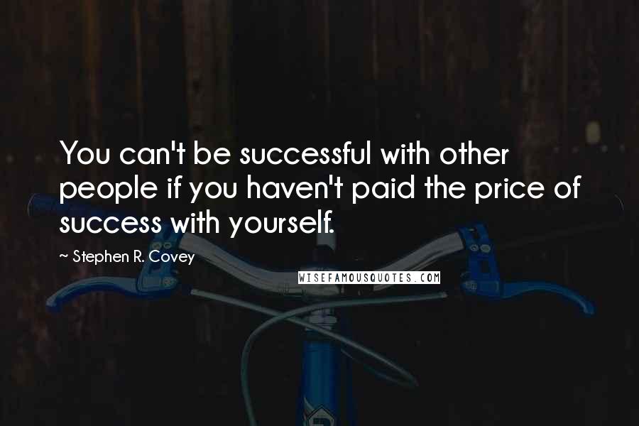 Stephen R. Covey Quotes: You can't be successful with other people if you haven't paid the price of success with yourself.