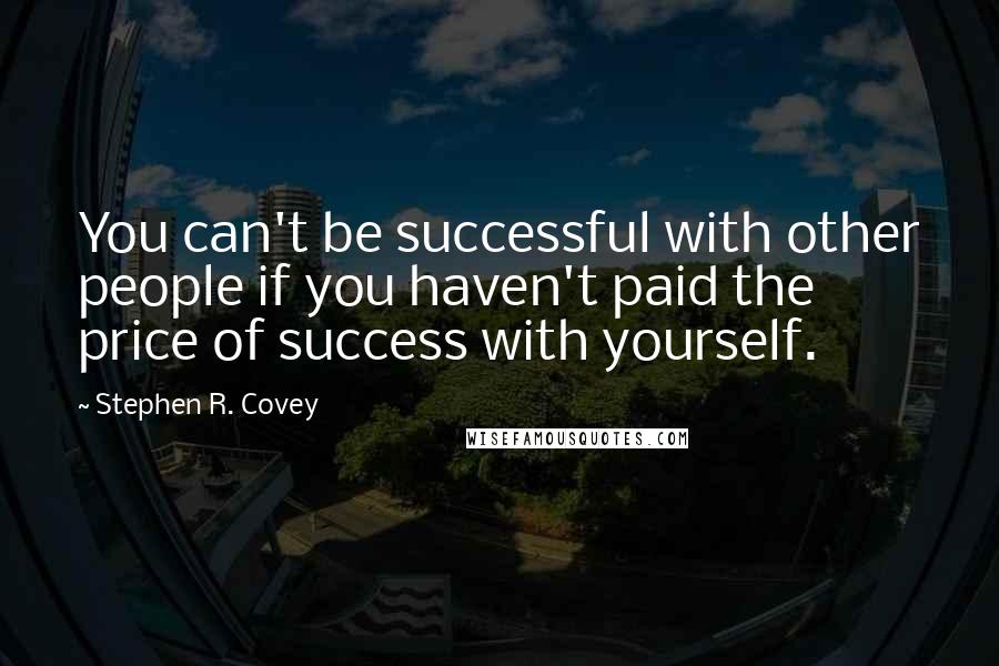 Stephen R. Covey Quotes: You can't be successful with other people if you haven't paid the price of success with yourself.