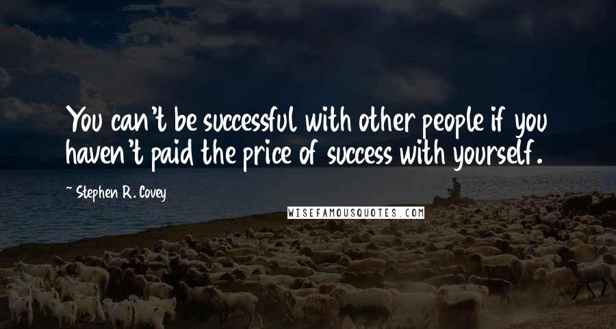 Stephen R. Covey Quotes: You can't be successful with other people if you haven't paid the price of success with yourself.