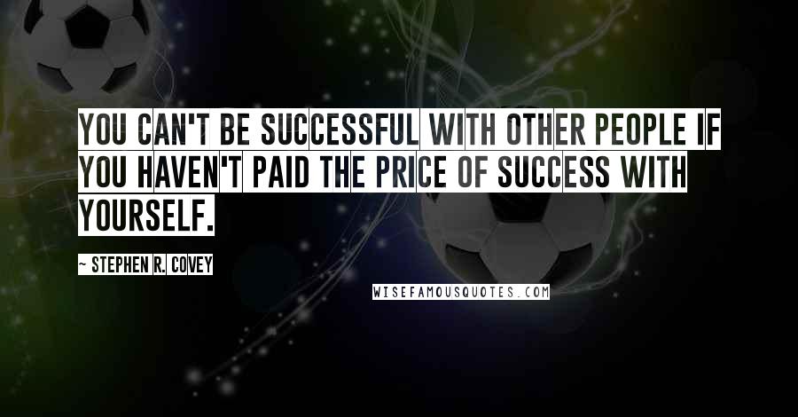 Stephen R. Covey Quotes: You can't be successful with other people if you haven't paid the price of success with yourself.