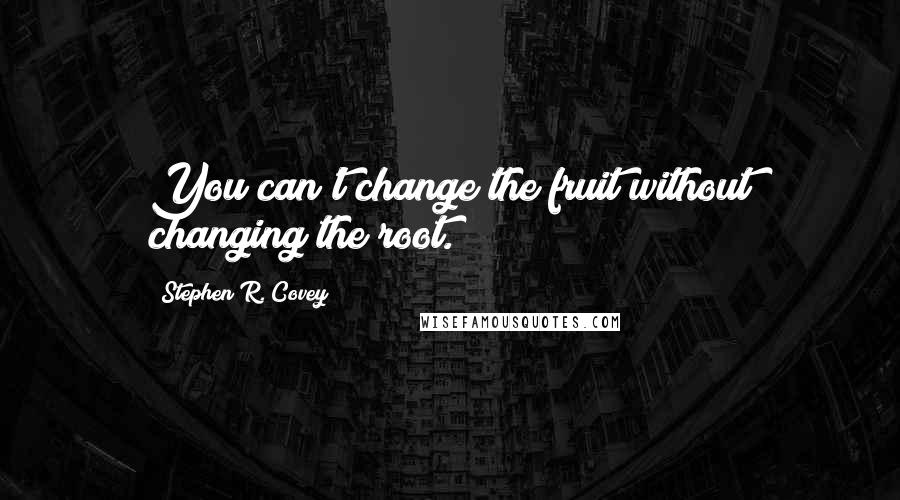 Stephen R. Covey Quotes: You can't change the fruit without changing the root.