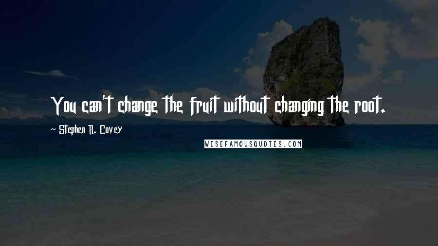 Stephen R. Covey Quotes: You can't change the fruit without changing the root.