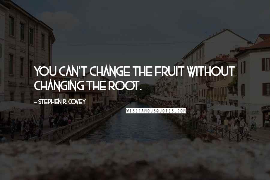 Stephen R. Covey Quotes: You can't change the fruit without changing the root.