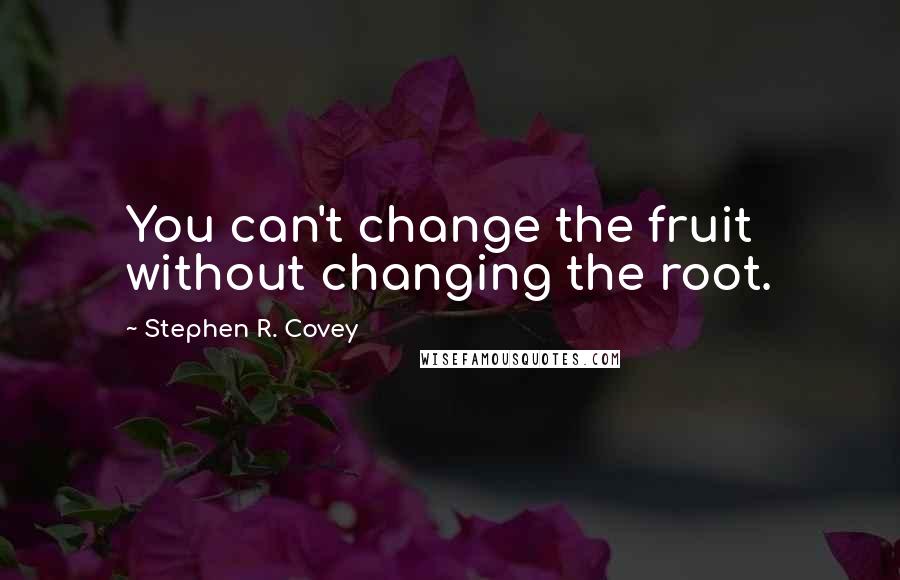 Stephen R. Covey Quotes: You can't change the fruit without changing the root.