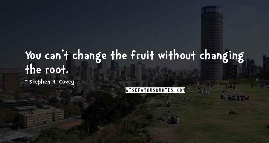 Stephen R. Covey Quotes: You can't change the fruit without changing the root.