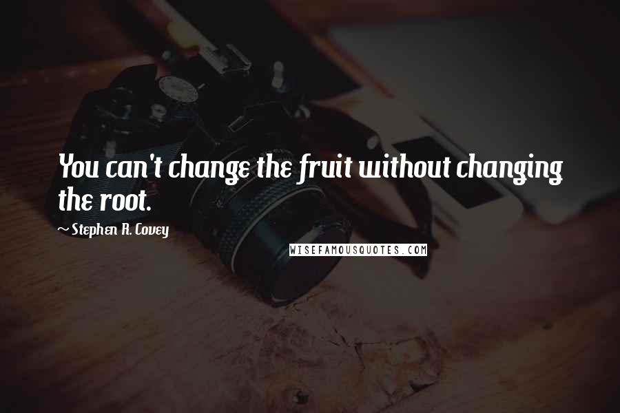 Stephen R. Covey Quotes: You can't change the fruit without changing the root.