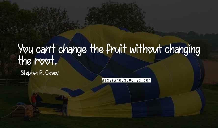 Stephen R. Covey Quotes: You can't change the fruit without changing the root.