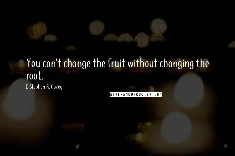 Stephen R. Covey Quotes: You can't change the fruit without changing the root.