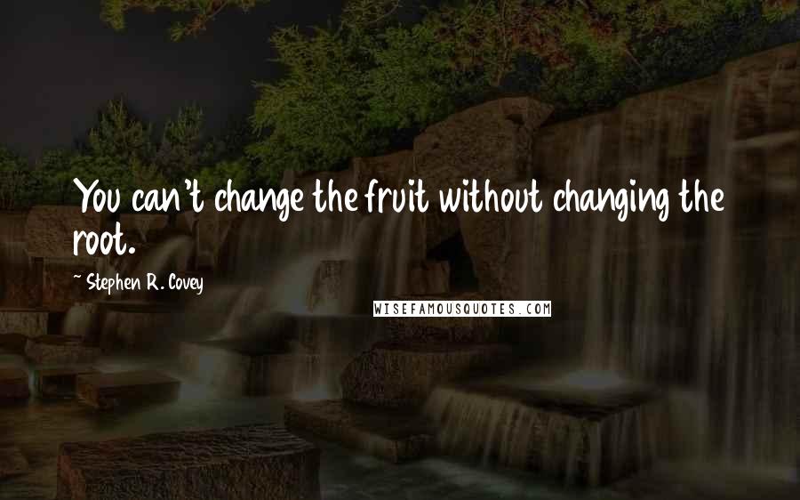 Stephen R. Covey Quotes: You can't change the fruit without changing the root.
