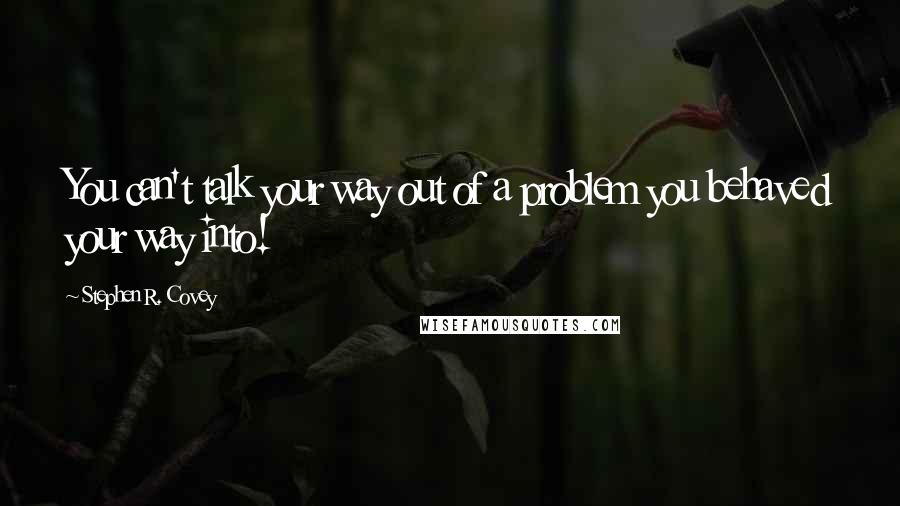 Stephen R. Covey Quotes: You can't talk your way out of a problem you behaved your way into!