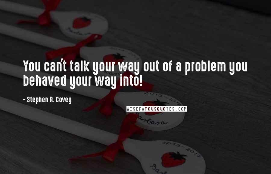 Stephen R. Covey Quotes: You can't talk your way out of a problem you behaved your way into!