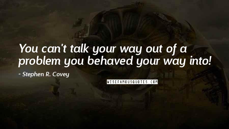 Stephen R. Covey Quotes: You can't talk your way out of a problem you behaved your way into!