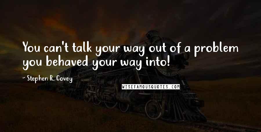 Stephen R. Covey Quotes: You can't talk your way out of a problem you behaved your way into!