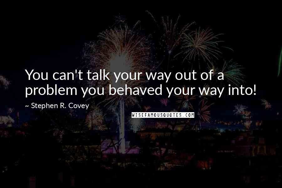 Stephen R. Covey Quotes: You can't talk your way out of a problem you behaved your way into!