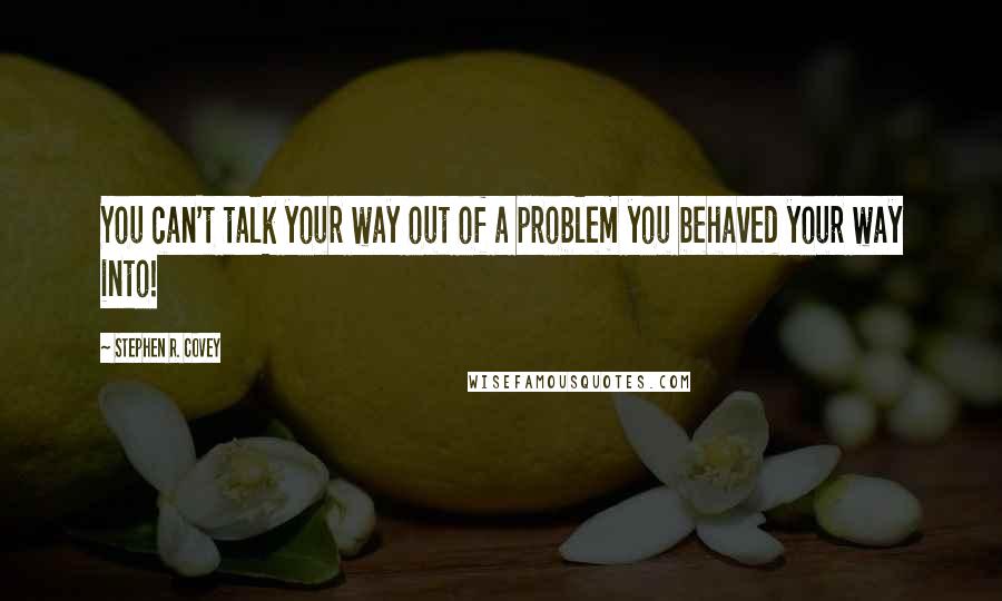 Stephen R. Covey Quotes: You can't talk your way out of a problem you behaved your way into!