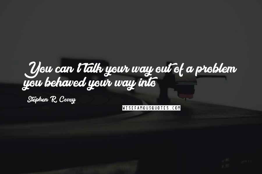 Stephen R. Covey Quotes: You can't talk your way out of a problem you behaved your way into!