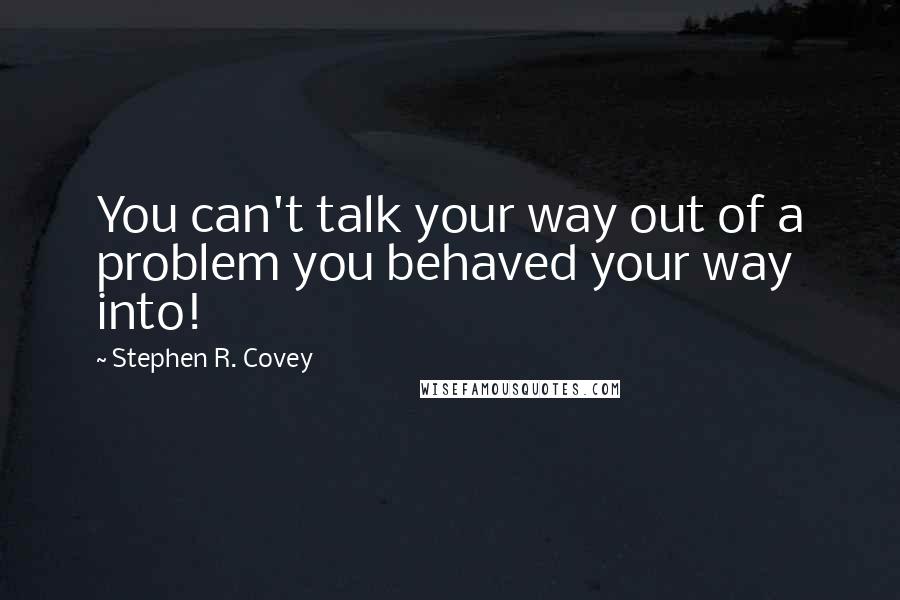 Stephen R. Covey Quotes: You can't talk your way out of a problem you behaved your way into!