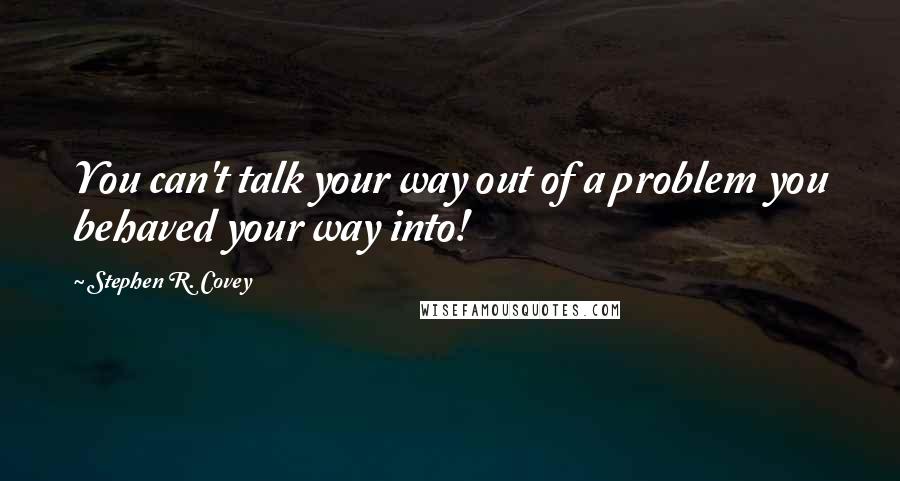 Stephen R. Covey Quotes: You can't talk your way out of a problem you behaved your way into!