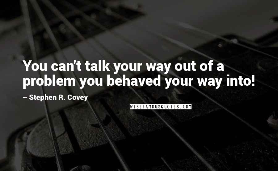 Stephen R. Covey Quotes: You can't talk your way out of a problem you behaved your way into!