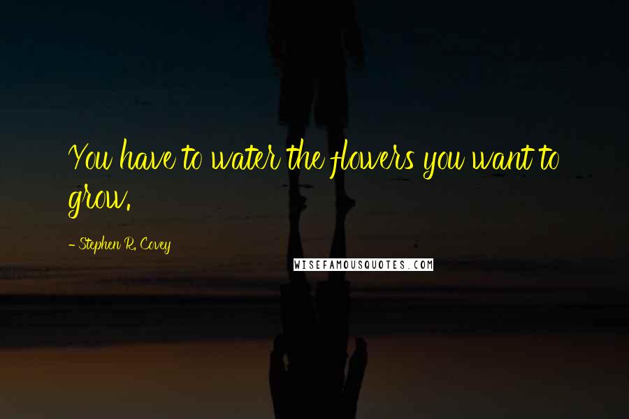 Stephen R. Covey Quotes: You have to water the flowers you want to grow.