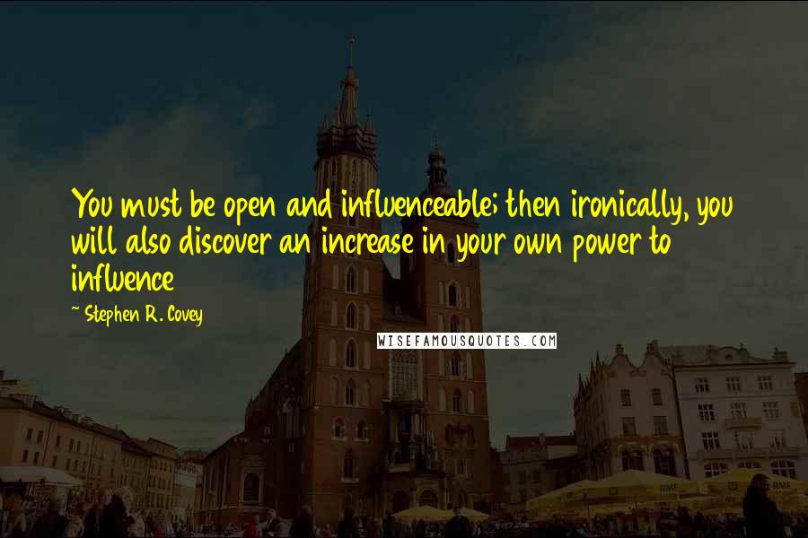 Stephen R. Covey Quotes: You must be open and influenceable; then ironically, you will also discover an increase in your own power to influence