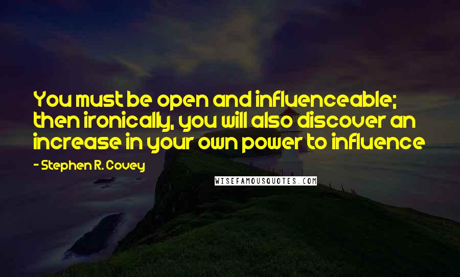Stephen R. Covey Quotes: You must be open and influenceable; then ironically, you will also discover an increase in your own power to influence