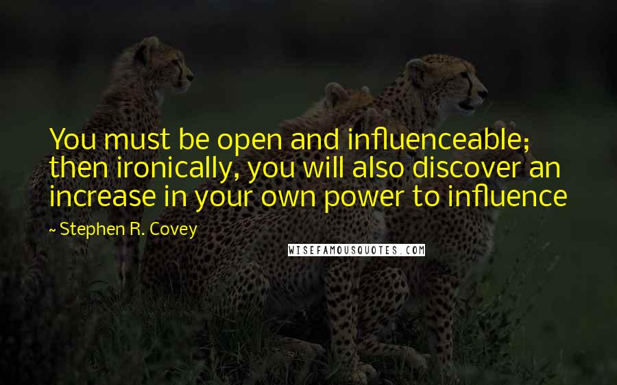 Stephen R. Covey Quotes: You must be open and influenceable; then ironically, you will also discover an increase in your own power to influence