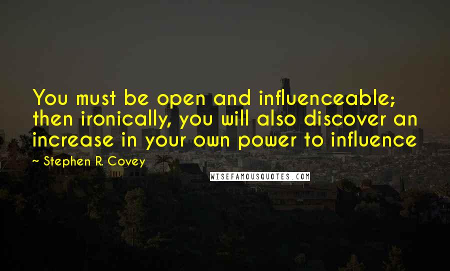 Stephen R. Covey Quotes: You must be open and influenceable; then ironically, you will also discover an increase in your own power to influence