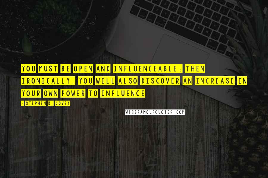 Stephen R. Covey Quotes: You must be open and influenceable; then ironically, you will also discover an increase in your own power to influence