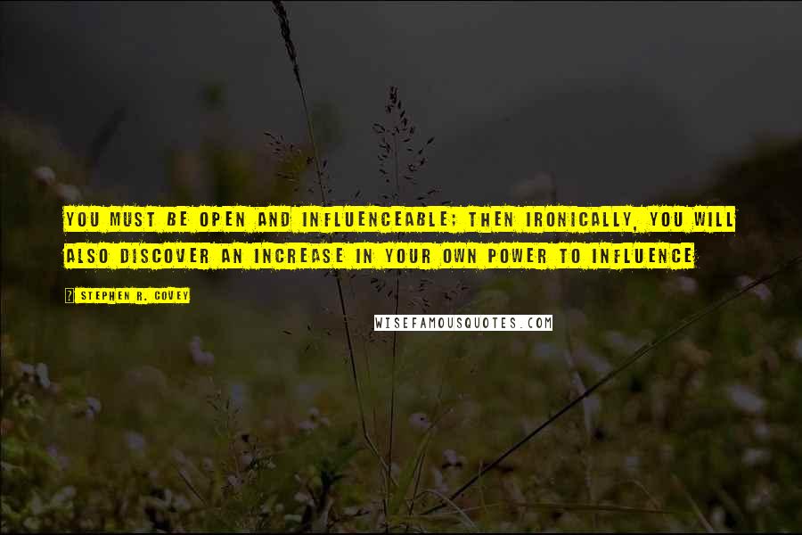 Stephen R. Covey Quotes: You must be open and influenceable; then ironically, you will also discover an increase in your own power to influence