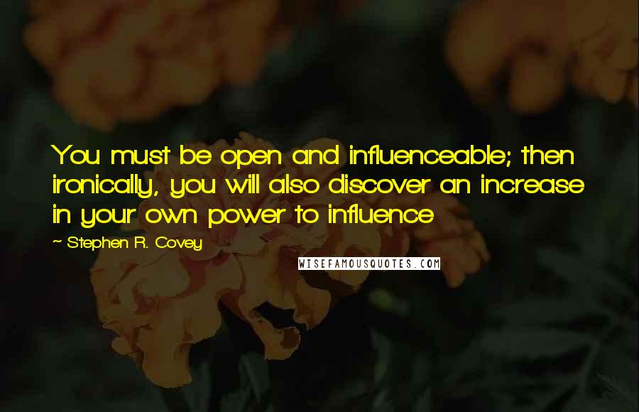 Stephen R. Covey Quotes: You must be open and influenceable; then ironically, you will also discover an increase in your own power to influence