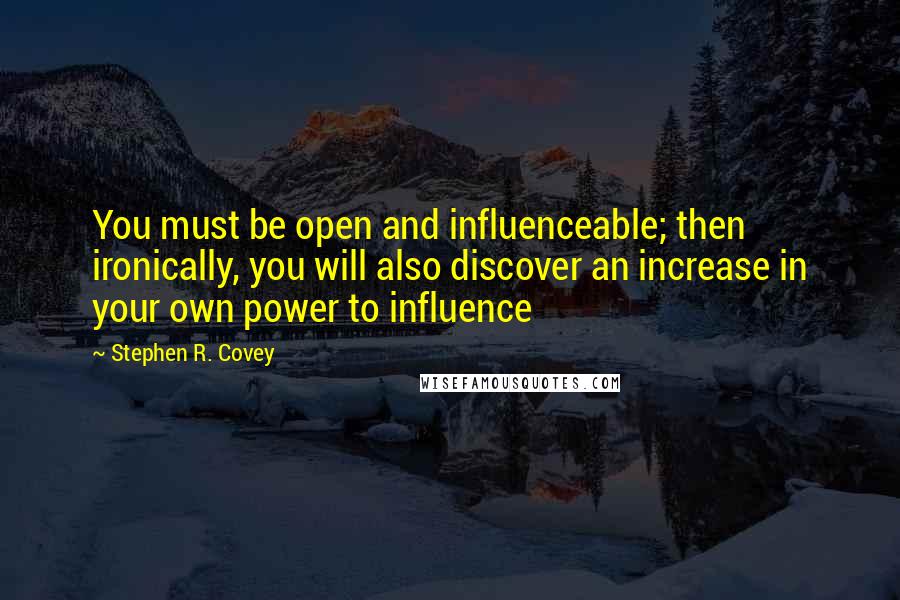 Stephen R. Covey Quotes: You must be open and influenceable; then ironically, you will also discover an increase in your own power to influence