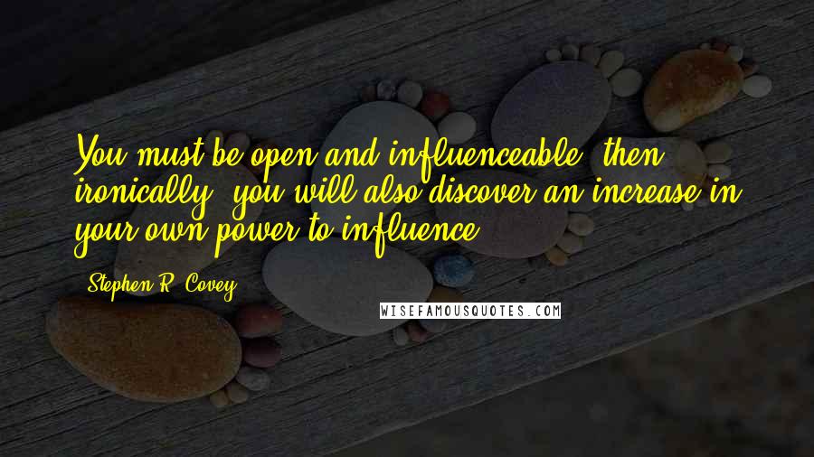 Stephen R. Covey Quotes: You must be open and influenceable; then ironically, you will also discover an increase in your own power to influence