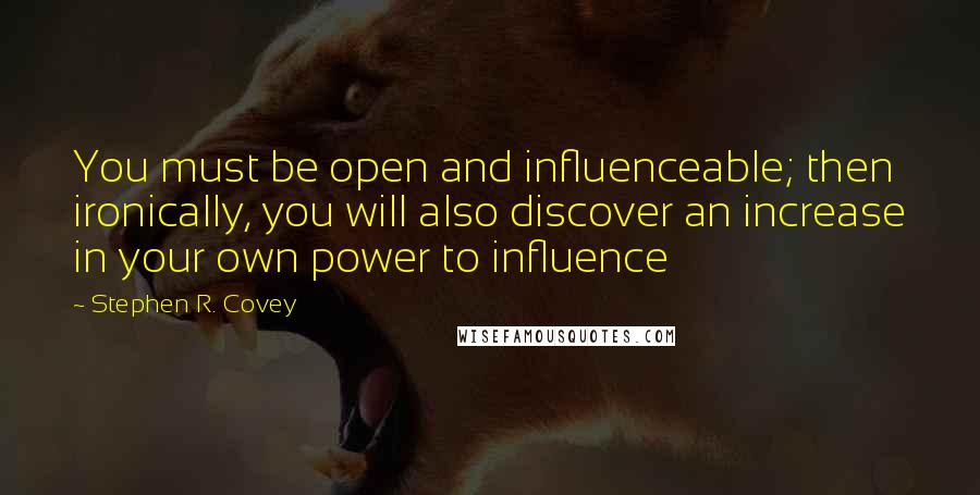 Stephen R. Covey Quotes: You must be open and influenceable; then ironically, you will also discover an increase in your own power to influence