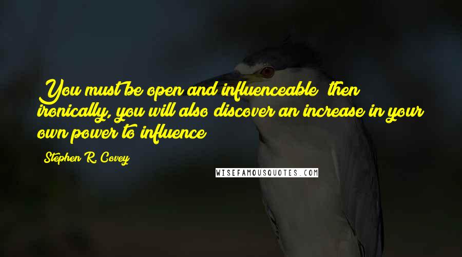 Stephen R. Covey Quotes: You must be open and influenceable; then ironically, you will also discover an increase in your own power to influence
